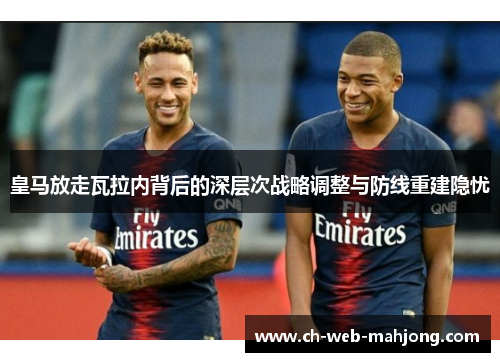 皇马放走瓦拉内背后的深层次战略调整与防线重建隐忧