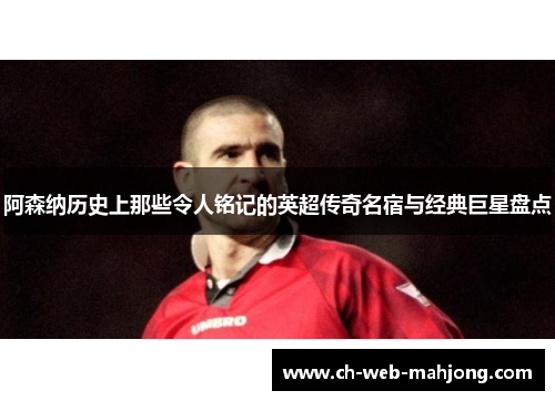阿森纳历史上那些令人铭记的英超传奇名宿与经典巨星盘点