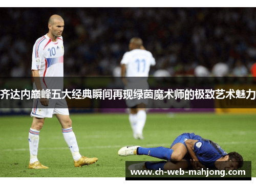 齐达内巅峰五大经典瞬间再现绿茵魔术师的极致艺术魅力 齐达内巅峰五大经典瞬间再现绿茵魔术师的极致艺术魅力