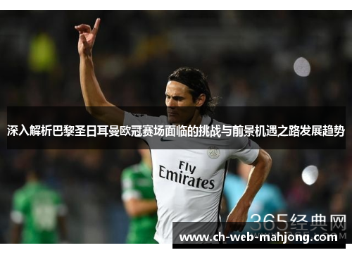 深入解析巴黎圣日耳曼欧冠赛场面临的挑战与前景机遇之路发展趋势 深入解析巴黎圣日耳曼欧冠赛场面临的挑战与前景机遇之路发展趋势