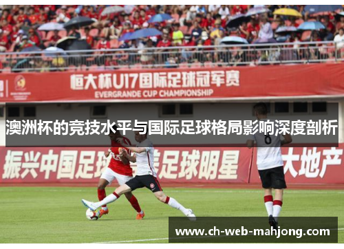 澳洲杯的竞技水平与国际足球格局影响深度剖析 澳洲杯的竞技水平与国际足球格局影响深度剖析