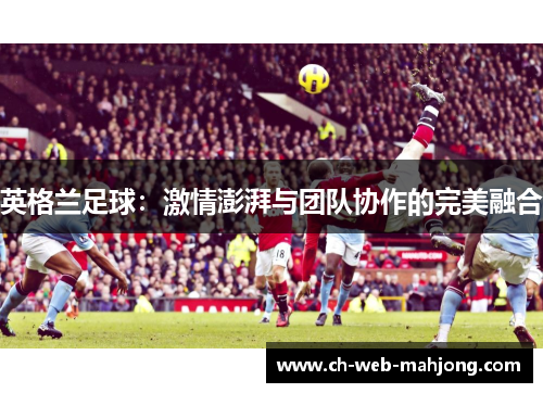 英格兰足球:激情澎湃与团队协作的完美融合 英格兰足球:激情澎湃与团队协作的完美融合