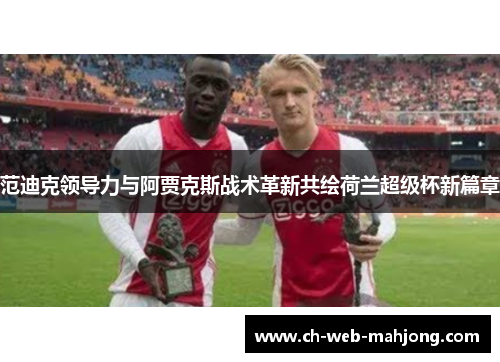 范迪克领导力与阿贾克斯战术革新共绘荷兰超级杯新篇章 范迪克领导力与阿贾克斯战术革新共绘荷兰超级杯新篇章