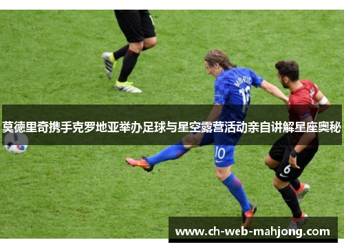 莫德里奇携手克罗地亚举办足球与星空露营活动亲自讲解星座奥秘 莫德里奇携手克罗地亚举办足球与星空露营活动亲自讲解星座奥秘