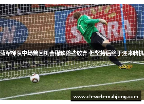 蓝军梯队中场曾因机会稀缺险些放弃 但坚持后终于迎来转机 蓝军梯队中场曾因机会稀缺险些放弃 但坚持后终于迎来转机