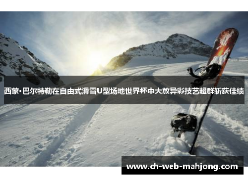 西蒙·巴尔特勒在自由式滑雪U型场地世界杯中大放异彩技艺超群斩获佳绩 西蒙·巴尔特勒在自由式滑雪U型场地世界杯中大放异彩技艺超群斩获佳绩
