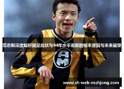 范志毅深度解析国足现状与94年水平差距的根本原因与未来展望