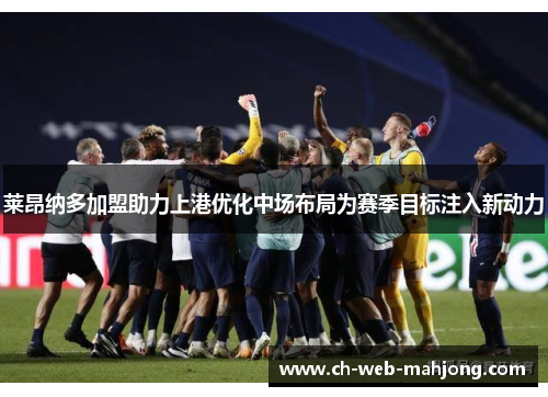 莱昂纳多加盟助力上港优化中场布局为赛季目标注入新动力 莱昂纳多加盟助力上港优化中场布局为赛季目标注入新动力