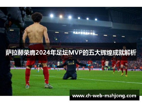萨拉赫荣膺2024年足坛MVP的五大辉煌成就解析