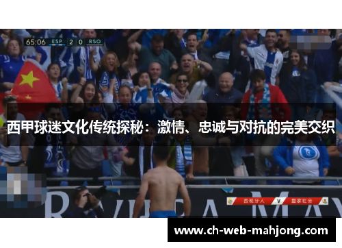 西甲球迷文化传统探秘:激情、忠诚与对抗的完美交织 西甲球迷文化传统探秘:激情、忠诚与对抗的完美交织