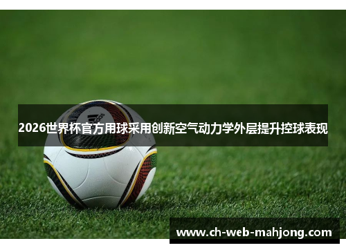 2026世界杯官方用球采用创新空气动力学外层提升控球表现