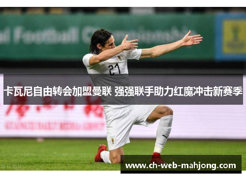 卡瓦尼自由转会加盟曼联 强强联手助力红魔冲击新赛季