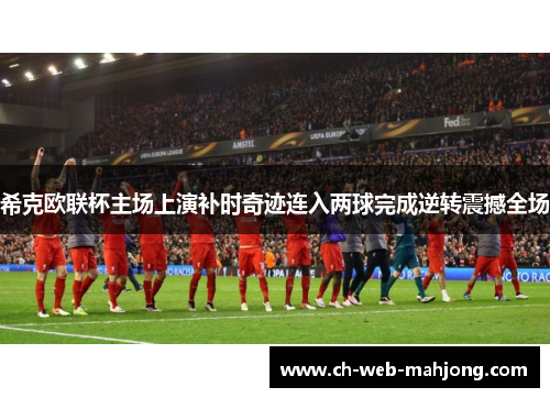 希克欧联杯主场上演补时奇迹连入两球完成逆转震撼全场