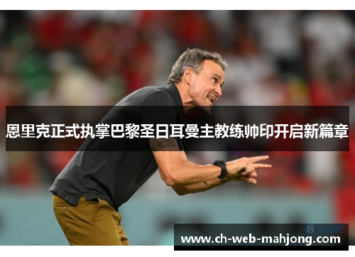 恩里克正式执掌巴黎圣日耳曼主教练帅印开启新篇章