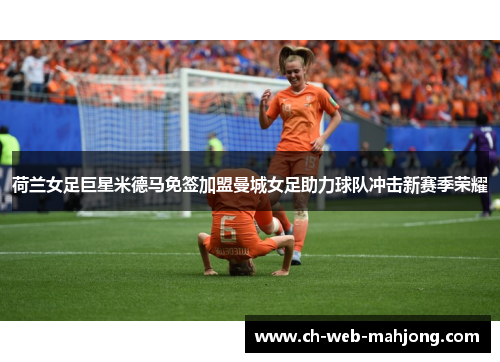 荷兰女足巨星米德马免签加盟曼城女足助力球队冲击新赛季荣耀 荷兰女足巨星米德马免签加盟曼城女足助力球队冲击新赛季荣耀