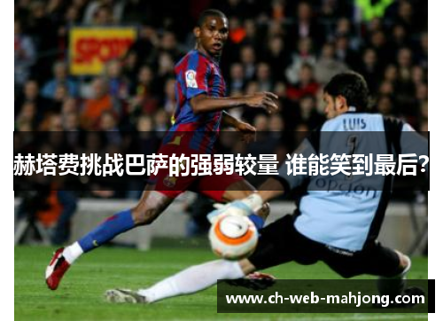 赫塔费挑战巴萨的强弱较量 谁能笑到最后？