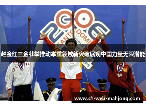 赵金红三金壮举推动举重领域新突破展现中国力量无限潜能
