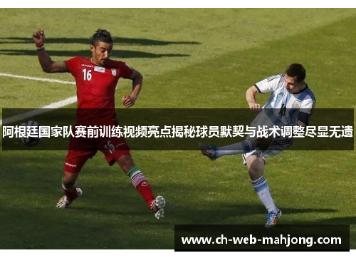 阿根廷国家队赛前训练视频亮点揭秘球员默契与战术调整尽显无遗 阿根廷国家队赛前训练视频亮点揭秘球员默契与战术调整尽显无遗