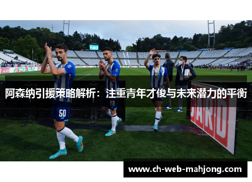 阿森纳引援策略解析:注重青年才俊与未来潜力的平衡 阿森纳引援策略解析:注重青年才俊与未来潜力的平衡