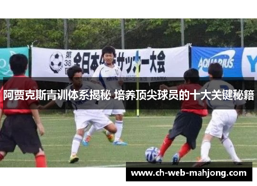 阿贾克斯青训体系揭秘 培养顶尖球员的十大关键秘籍 阿贾克斯青训体系揭秘 培养顶尖球员的十大关键秘籍