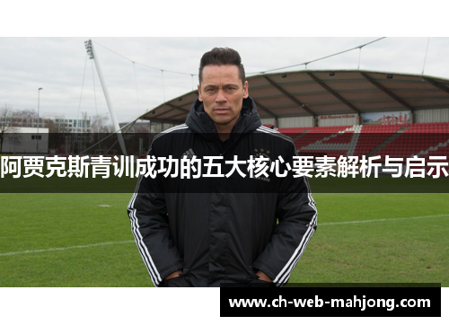 阿贾克斯青训成功的五大核心要素解析与启示 阿贾克斯青训成功的五大核心要素解析与启示